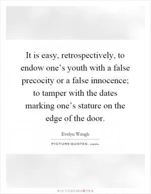 It is easy, retrospectively, to endow one’s youth with a false precocity or a false innocence; to tamper with the dates marking one’s stature on the edge of the door Picture Quote #1