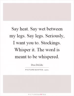 Say heat. Say wet between my legs. Say legs. Seriously, I want you to. Stockings. Whisper it. The word is meant to be whispered Picture Quote #1