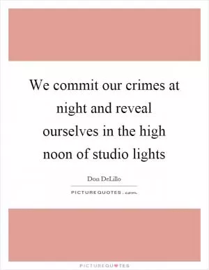 We commit our crimes at night and reveal ourselves in the high noon of studio lights Picture Quote #1