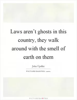 Laws aren’t ghosts in this country, they walk around with the smell of earth on them Picture Quote #1