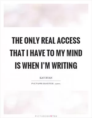 The only real access that I have to my mind is when I’m writing Picture Quote #1