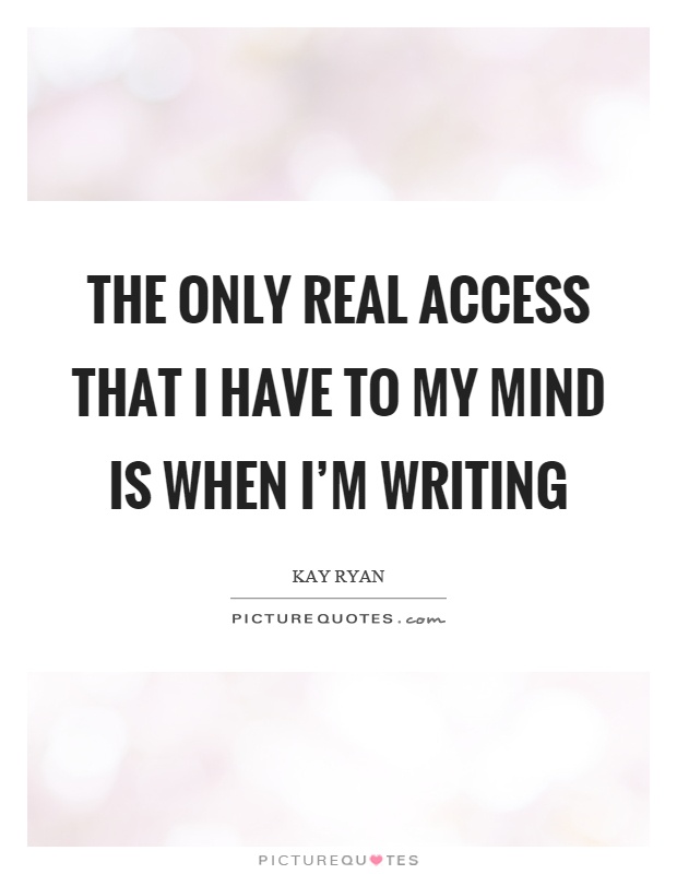 The only real access that I have to my mind is when I'm writing Picture Quote #1