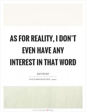 As for reality, I don’t even have any interest in that word Picture Quote #1