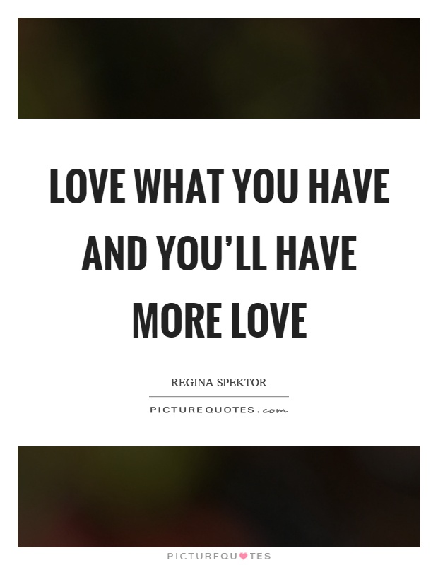 Love what you have and you'll have more love Picture Quote #1