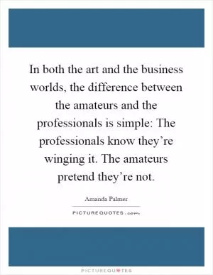 In both the art and the business worlds, the difference between the amateurs and the professionals is simple: The professionals know they’re winging it. The amateurs pretend they’re not Picture Quote #1