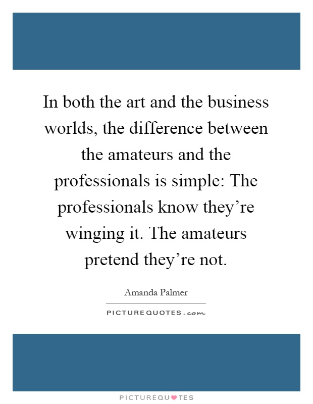 In both the art and the business worlds, the difference between the amateurs and the professionals is simple: The professionals know they're winging it. The amateurs pretend they're not Picture Quote #1