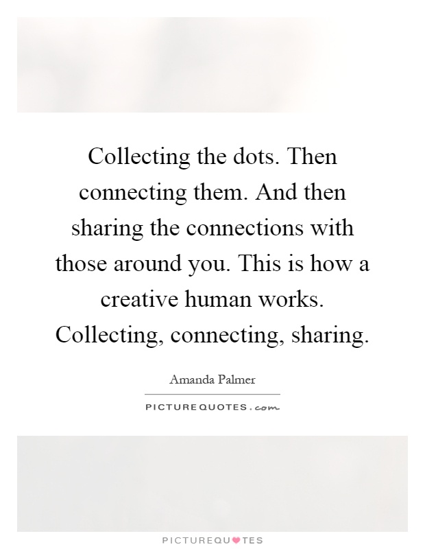 Collecting the dots. Then connecting them. And then sharing the connections with those around you. This is how a creative human works. Collecting, connecting, sharing Picture Quote #1