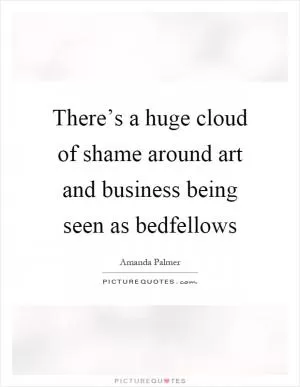 There’s a huge cloud of shame around art and business being seen as bedfellows Picture Quote #1