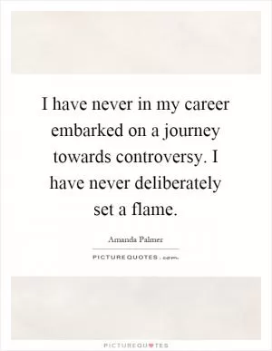 I have never in my career embarked on a journey towards controversy. I have never deliberately set a flame Picture Quote #1