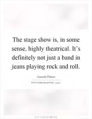 The stage show is, in some sense, highly theatrical. It’s definitely not just a band in jeans playing rock and roll Picture Quote #1