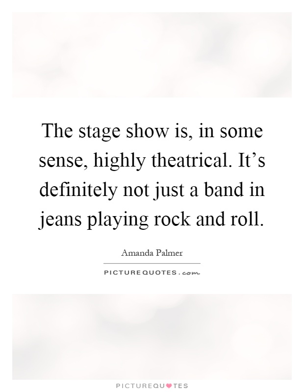 The stage show is, in some sense, highly theatrical. It's definitely not just a band in jeans playing rock and roll Picture Quote #1