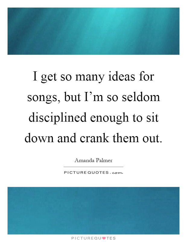 I get so many ideas for songs, but I'm so seldom disciplined enough to sit down and crank them out Picture Quote #1