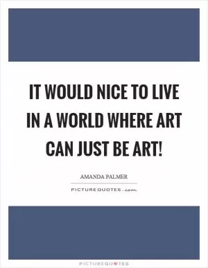 It would nice to live in a world where art can just be art! Picture Quote #1