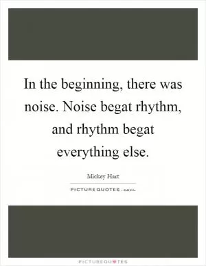 In the beginning, there was noise. Noise begat rhythm, and rhythm begat everything else Picture Quote #1
