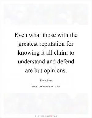 Even what those with the greatest reputation for knowing it all claim to understand and defend are but opinions Picture Quote #1