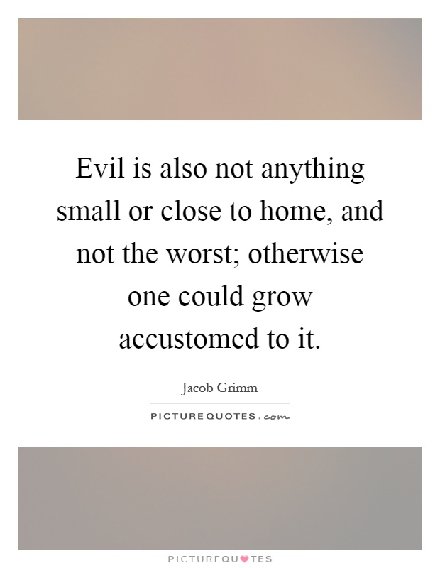 Evil is also not anything small or close to home, and not the worst; otherwise one could grow accustomed to it Picture Quote #1