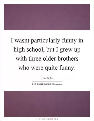 I wasnt particularly funny in high school, but I grew up with three older brothers who were quite funny Picture Quote #1
