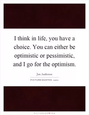 I think in life, you have a choice. You can either be optimistic or pessimistic, and I go for the optimism Picture Quote #1