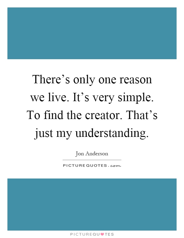 There's only one reason we live. It's very simple. To find the creator. That's just my understanding Picture Quote #1