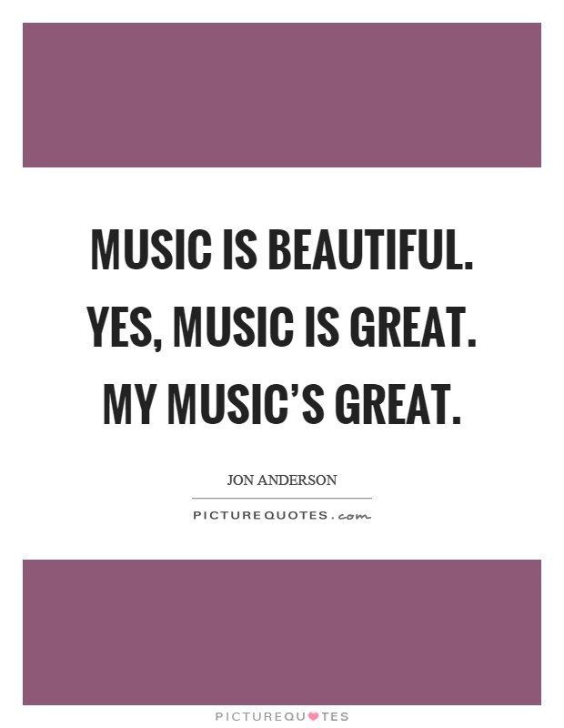 Music is beautiful. Yes, music is great. My music's great Picture Quote #1