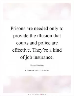 Prisons are needed only to provide the illusion that courts and police are effective. They’re a kind of job insurance Picture Quote #1