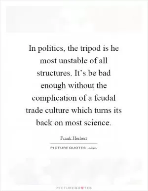 In politics, the tripod is he most unstable of all structures. It’s be bad enough without the complication of a feudal trade culture which turns its back on most science Picture Quote #1