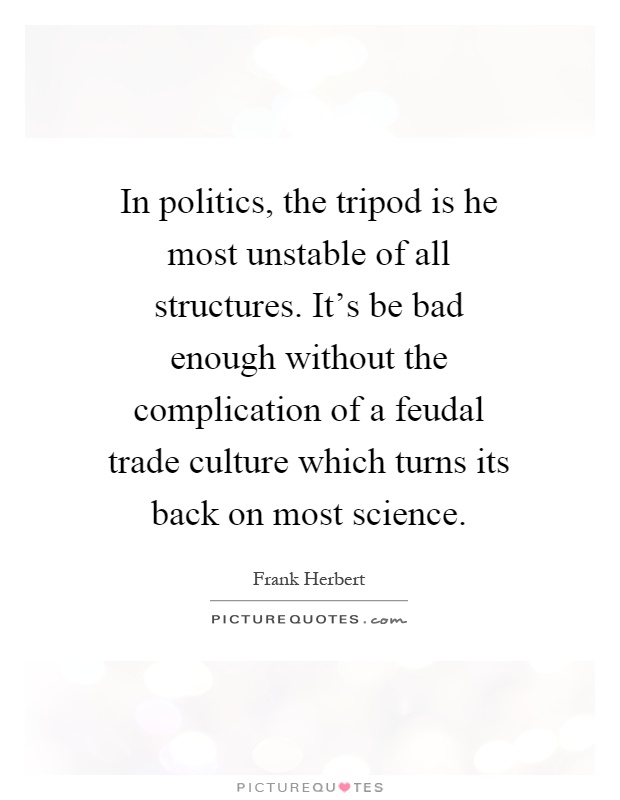In politics, the tripod is he most unstable of all structures. It's be bad enough without the complication of a feudal trade culture which turns its back on most science Picture Quote #1