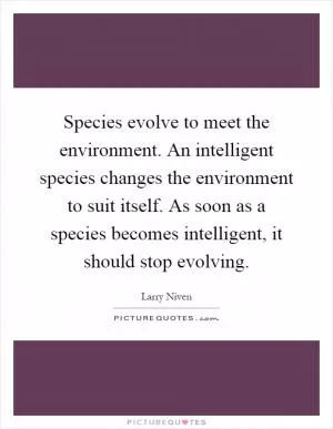Species evolve to meet the environment. An intelligent species changes the environment to suit itself. As soon as a species becomes intelligent, it should stop evolving Picture Quote #1