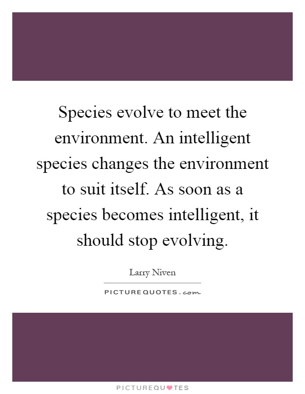 Species evolve to meet the environment. An intelligent species changes the environment to suit itself. As soon as a species becomes intelligent, it should stop evolving Picture Quote #1