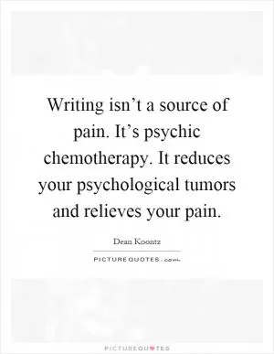 Writing isn’t a source of pain. It’s psychic chemotherapy. It reduces your psychological tumors and relieves your pain Picture Quote #1
