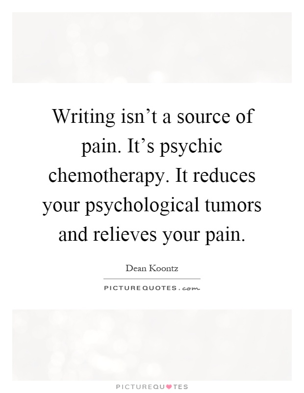 Writing isn't a source of pain. It's psychic chemotherapy. It reduces your psychological tumors and relieves your pain Picture Quote #1