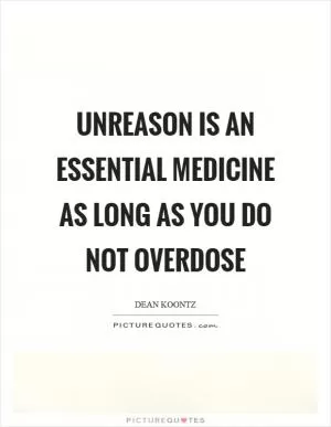 Unreason is an essential medicine as long as you do not overdose Picture Quote #1