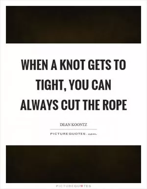 When a knot gets to tight, you can always cut the rope Picture Quote #1