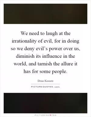 We need to laugh at the irrationality of evil, for in doing so we deny evil’s power over us, diminish its influence in the world, and tarnish the allure it has for some people Picture Quote #1