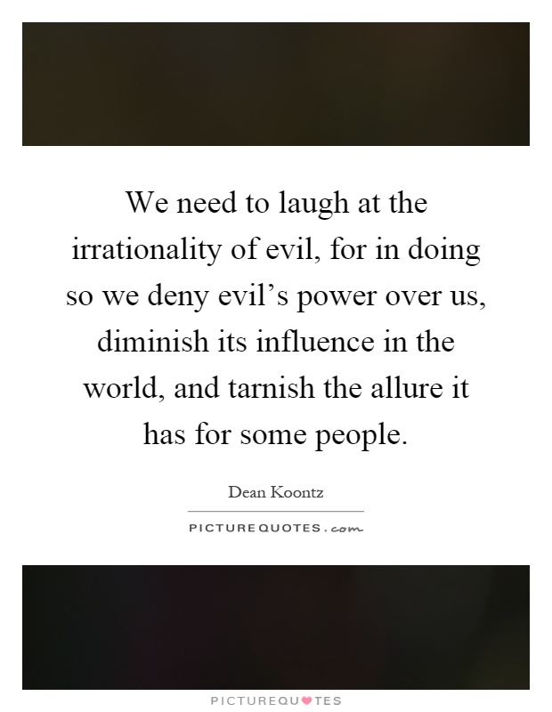 We need to laugh at the irrationality of evil, for in doing so we deny evil's power over us, diminish its influence in the world, and tarnish the allure it has for some people Picture Quote #1