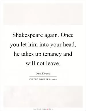 Shakespeare again. Once you let him into your head, he takes up tenancy and will not leave Picture Quote #1