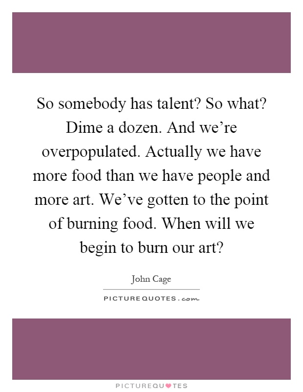 So somebody has talent? So what? Dime a dozen. And we're overpopulated. Actually we have more food than we have people and more art. We've gotten to the point of burning food. When will we begin to burn our art? Picture Quote #1