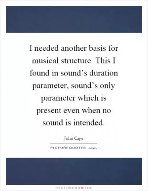 I needed another basis for musical structure. This I found in sound’s duration parameter, sound’s only parameter which is present even when no sound is intended Picture Quote #1
