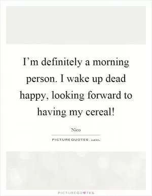 I’m definitely a morning person. I wake up dead happy, looking forward to having my cereal! Picture Quote #1