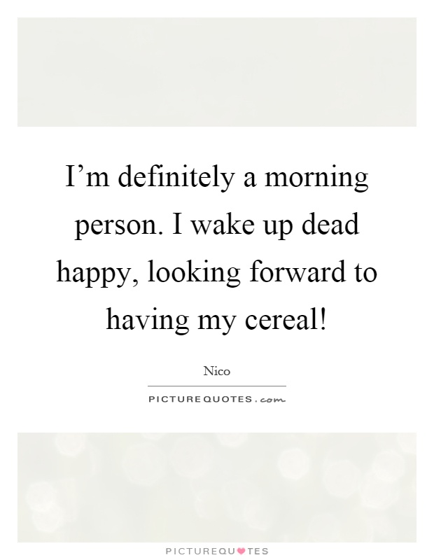 I'm definitely a morning person. I wake up dead happy, looking forward to having my cereal! Picture Quote #1