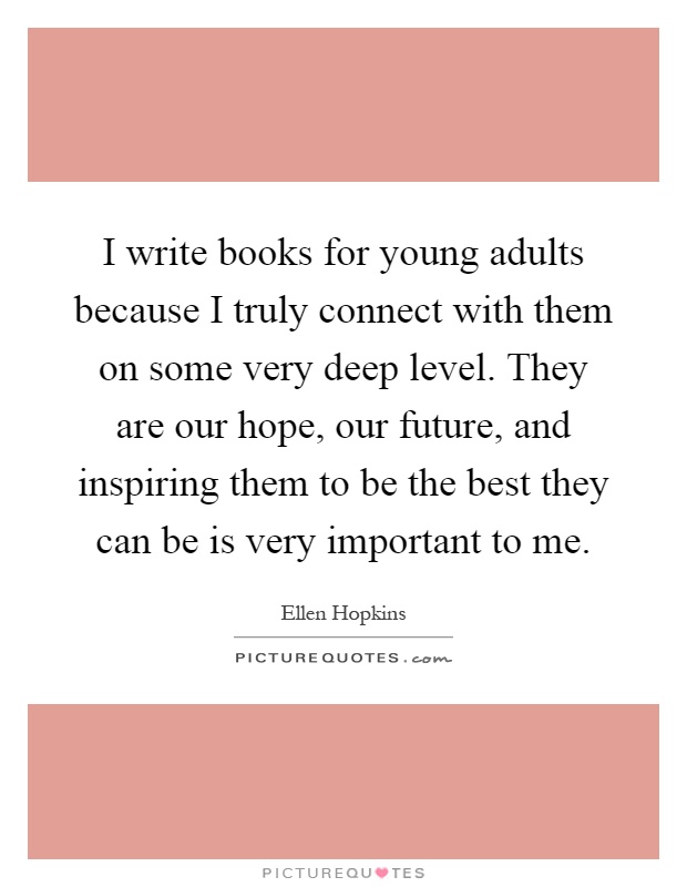 I write books for young adults because I truly connect with them on some very deep level. They are our hope, our future, and inspiring them to be the best they can be is very important to me Picture Quote #1