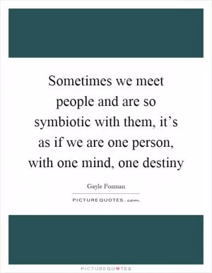 Sometimes we meet people and are so symbiotic with them, it’s as if we are one person, with one mind, one destiny Picture Quote #1