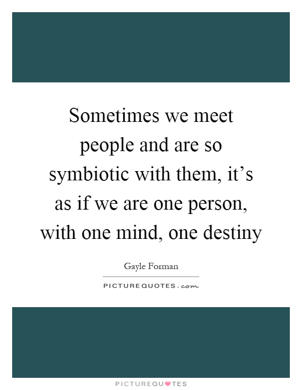 Sometimes we meet people and are so symbiotic with them, it's as if we are one person, with one mind, one destiny Picture Quote #1
