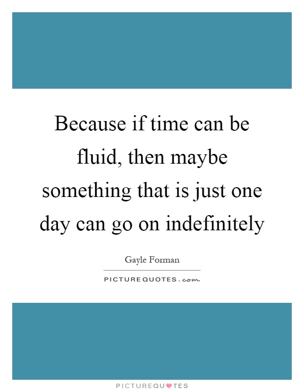 Because if time can be fluid, then maybe something that is just one day can go on indefinitely Picture Quote #1