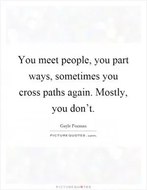 You meet people, you part ways, sometimes you cross paths again. Mostly, you don’t Picture Quote #1
