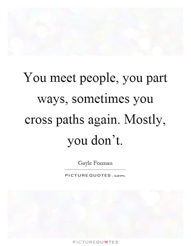 You meet people, you part ways, sometimes you cross paths again. Mostly, you don't Picture Quote #1
