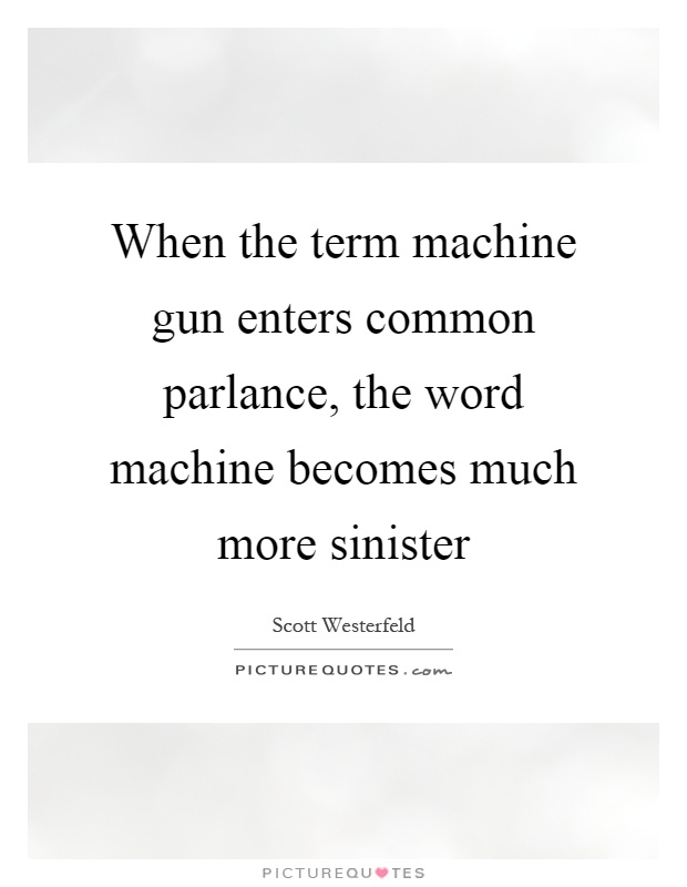 When the term machine gun enters common parlance, the word machine becomes much more sinister Picture Quote #1