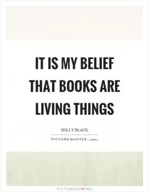 It is my belief that books are living things Picture Quote #1