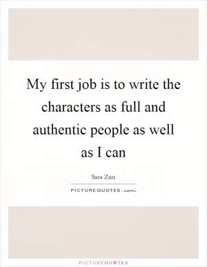 My first job is to write the characters as full and authentic people as well as I can Picture Quote #1