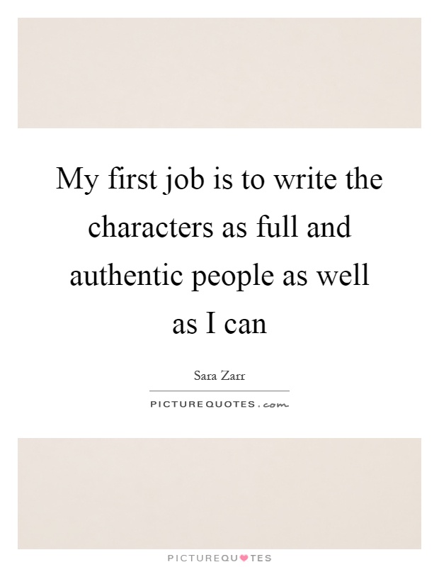 My first job is to write the characters as full and authentic people as well as I can Picture Quote #1